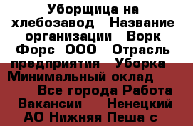 Уборщица на хлебозавод › Название организации ­ Ворк Форс, ООО › Отрасль предприятия ­ Уборка › Минимальный оклад ­ 24 000 - Все города Работа » Вакансии   . Ненецкий АО,Нижняя Пеша с.